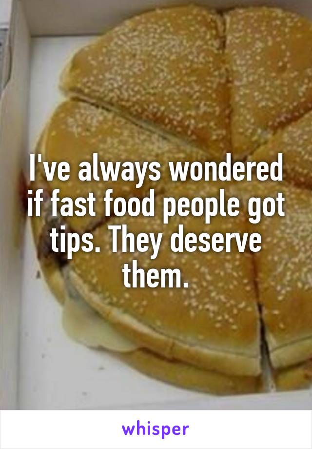 I've always wondered if fast food people got tips. They deserve them.