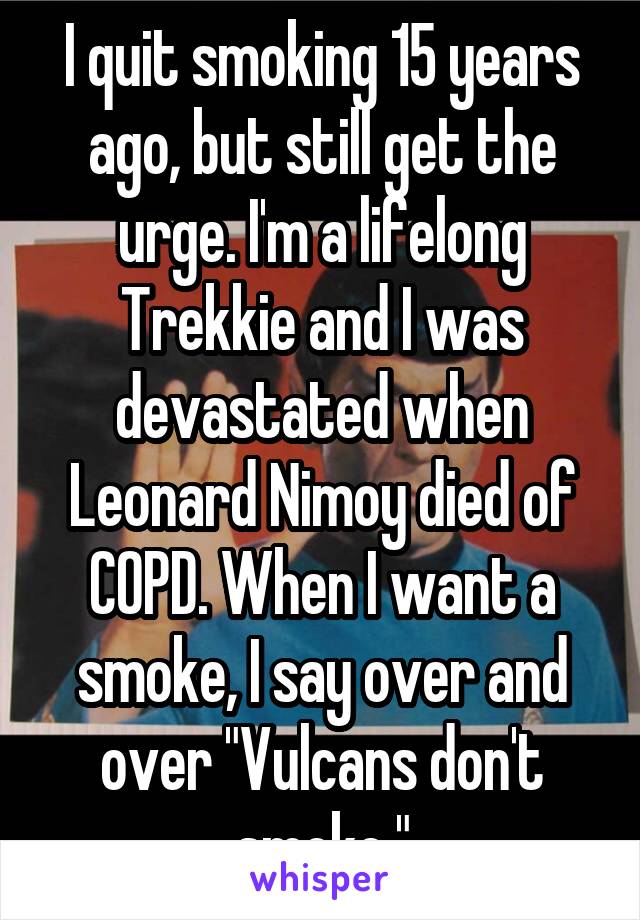 I quit smoking 15 years ago, but still get the urge. I'm a lifelong Trekkie and I was devastated when Leonard Nimoy died of COPD. When I want a smoke, I say over and over "Vulcans don't smoke."