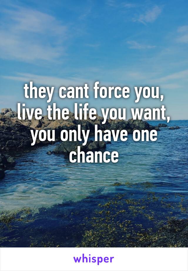 they cant force you, live the life you want, you only have one chance
