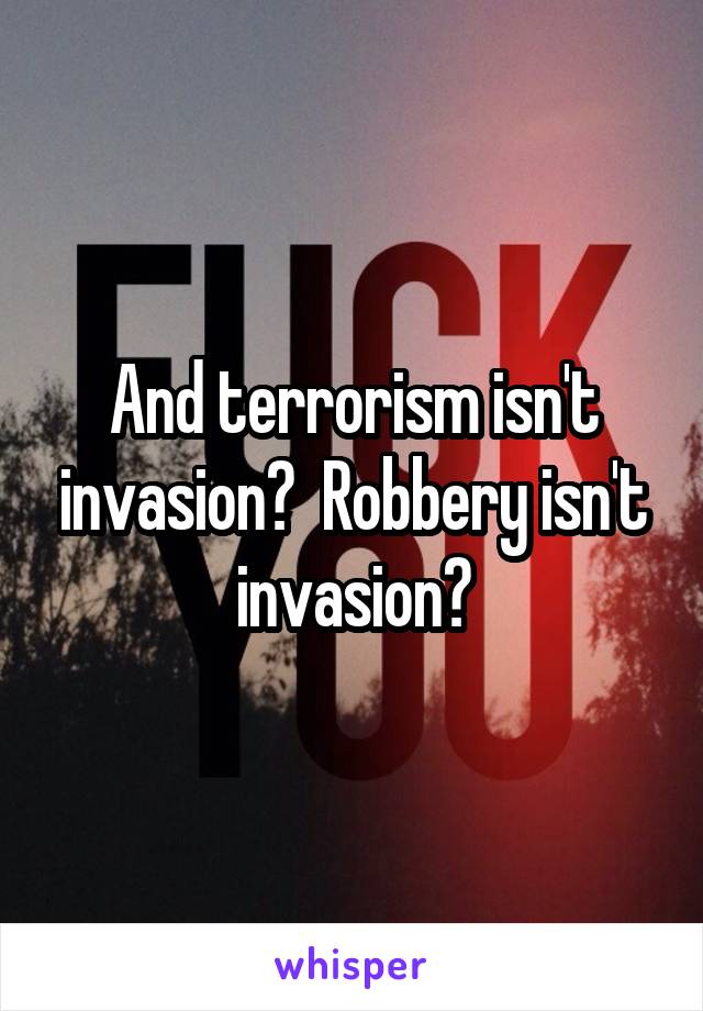 And terrorism isn't invasion?  Robbery isn't invasion?