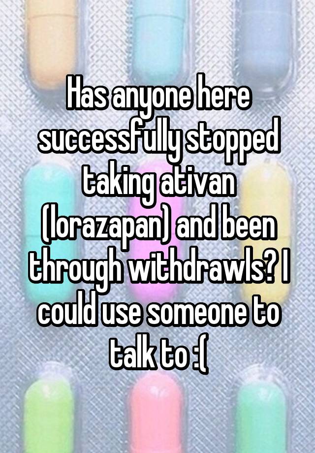 Has anyone here successfully stopped taking ativan (lorazapan) and been through withdrawls? I could use someone to talk to :(