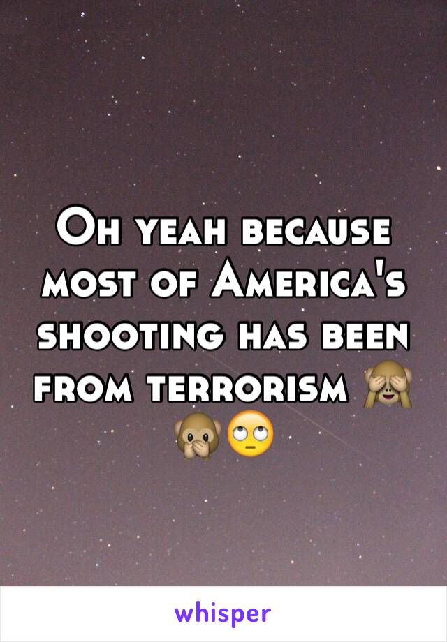 Oh yeah because  most of America's shooting has been from terrorism 🙈🙊🙄