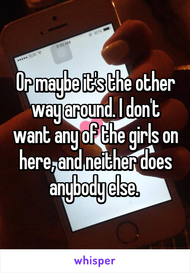 Or maybe it's the other way around. I don't want any of the girls on here, and neither does anybody else. 