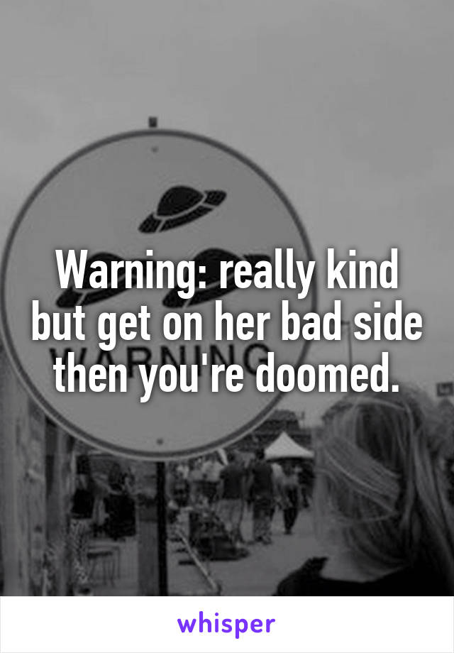Warning: really kind but get on her bad side then you're doomed.