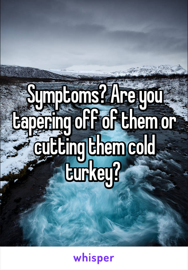 Symptoms? Are you tapering off of them or cutting them cold turkey? 