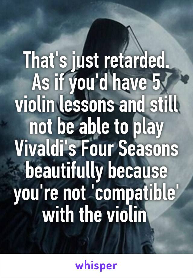 That's just retarded. As if you'd have 5 violin lessons and still not be able to play Vivaldi's Four Seasons beautifully because you're not 'compatible' with the violin 