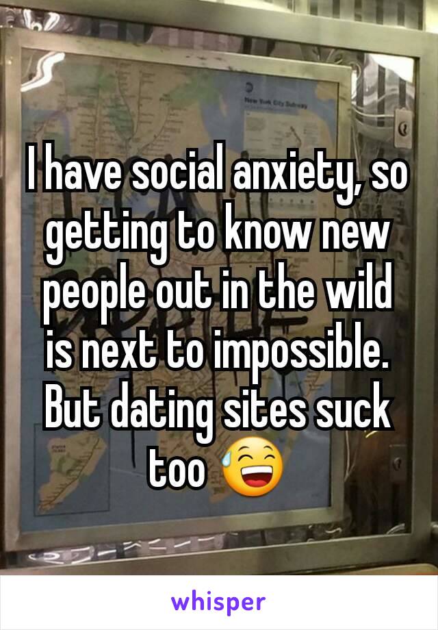 I have social anxiety, so getting to know new people out in the wild is next to impossible. But dating sites suck too 😅