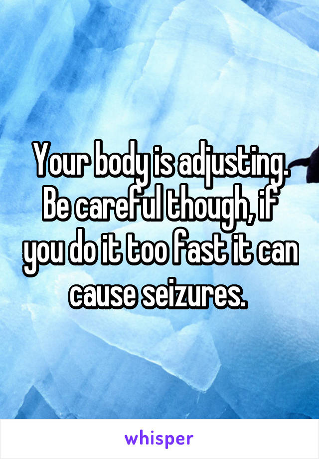 Your body is adjusting. Be careful though, if you do it too fast it can cause seizures. 