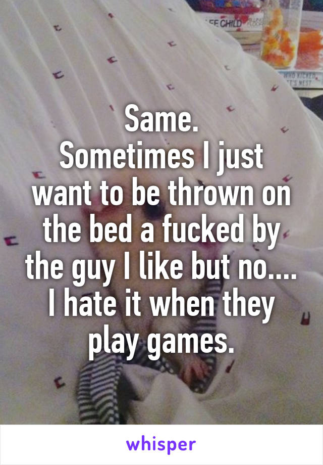 Same.
Sometimes I just want to be thrown on the bed a fucked by the guy I like but no.... I hate it when they play games.