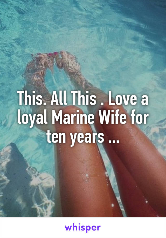This. All This . Love a loyal Marine Wife for ten years ...