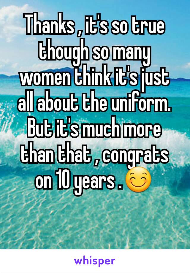 Thanks , it's so true though so many women think it's just all about the uniform. But it's much more than that , congrats on 10 years .😊