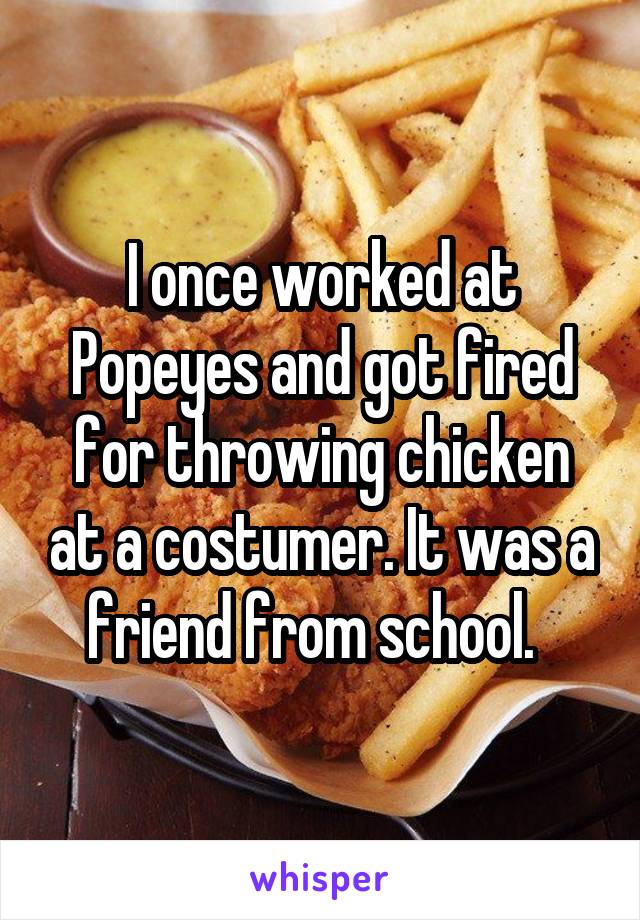 I once worked at Popeyes and got fired for throwing chicken at a costumer. It was a friend from school.  