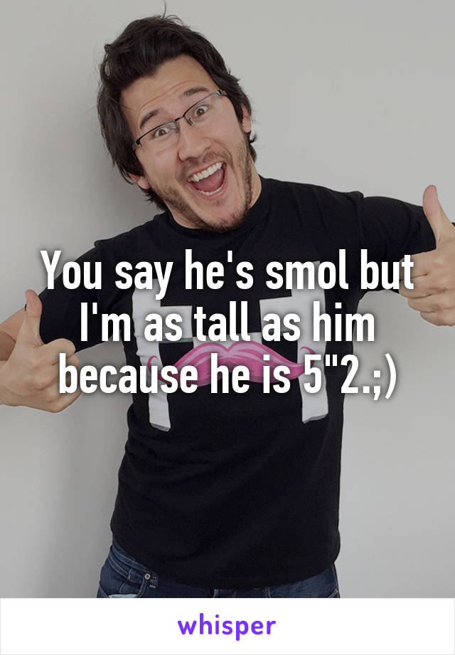 You say he's smol but I'm as tall as him because he is 5"2.;)