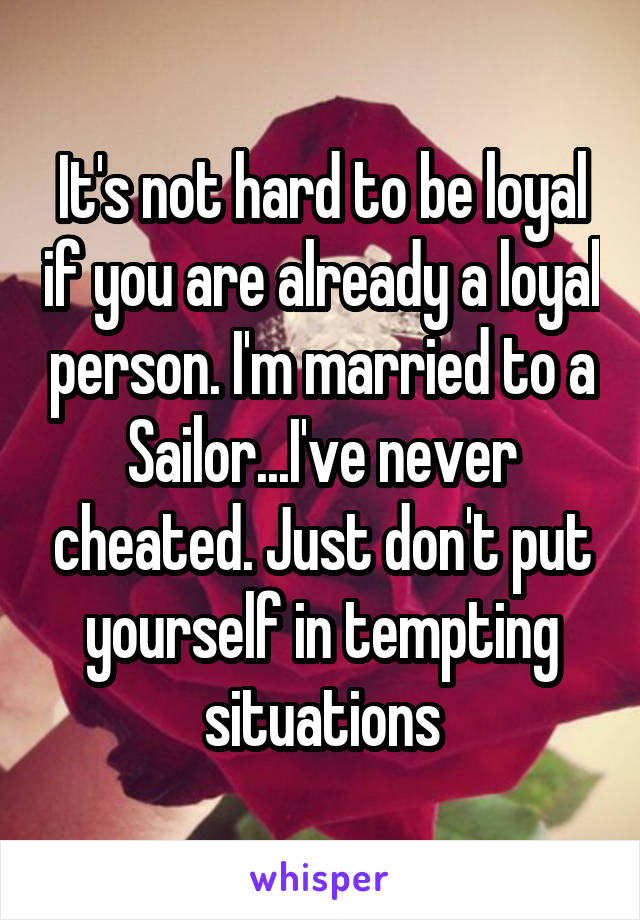 It's not hard to be loyal if you are already a loyal person. I'm married to a Sailor...I've never cheated. Just don't put yourself in tempting situations