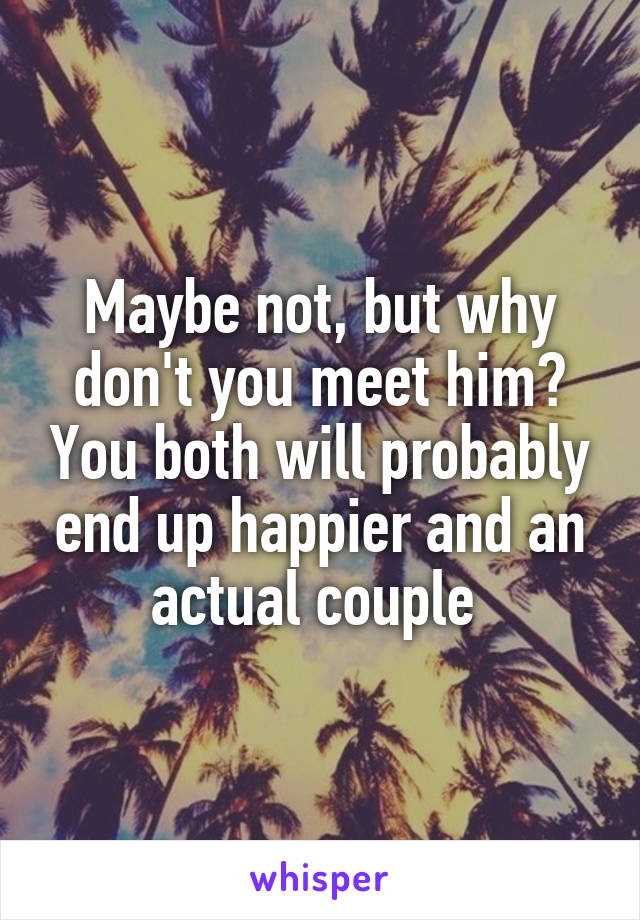 Maybe not, but why don't you meet him? You both will probably end up happier and an actual couple 