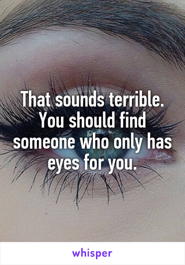That sounds terrible. You should find someone who only has eyes for you.