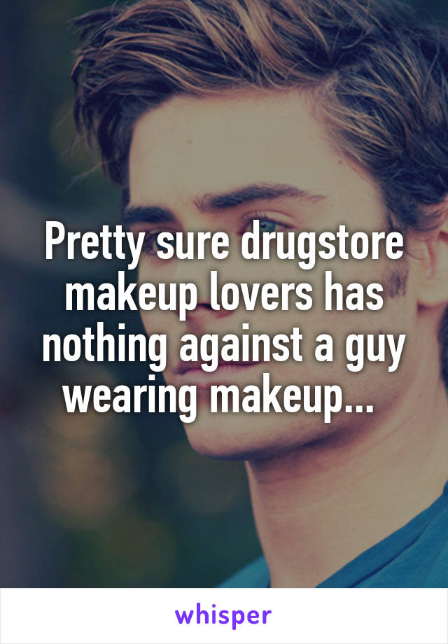 Pretty sure drugstore makeup lovers has nothing against a guy wearing makeup... 