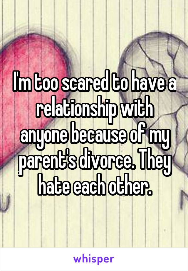 I'm too scared to have a relationship with anyone because of my parent's divorce. They hate each other.