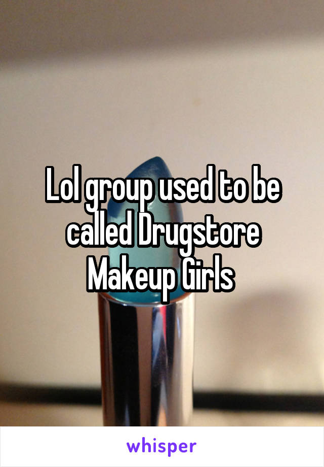 Lol group used to be called Drugstore Makeup Girls 