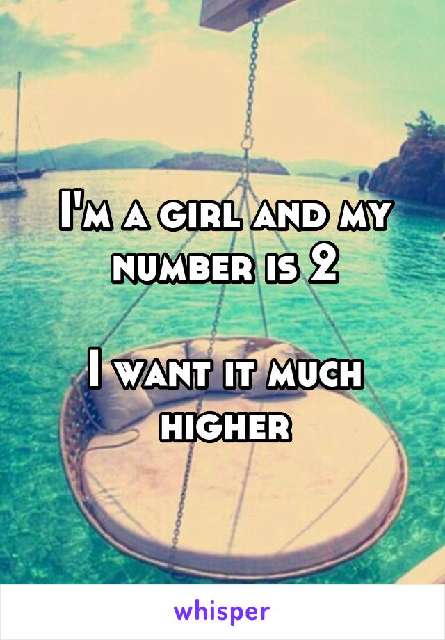 I'm a girl and my number is 2

I want it much higher