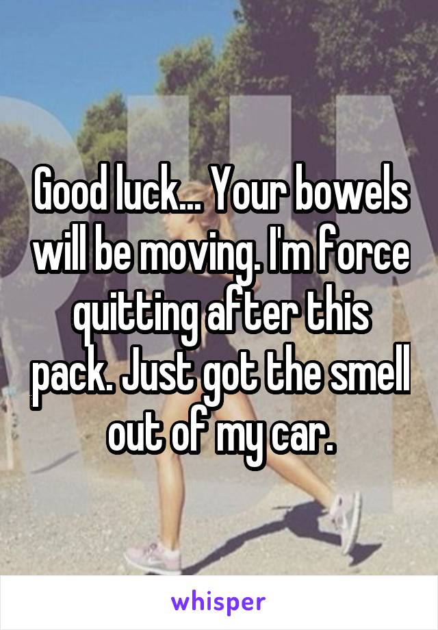 Good luck... Your bowels will be moving. I'm force quitting after this pack. Just got the smell out of my car.