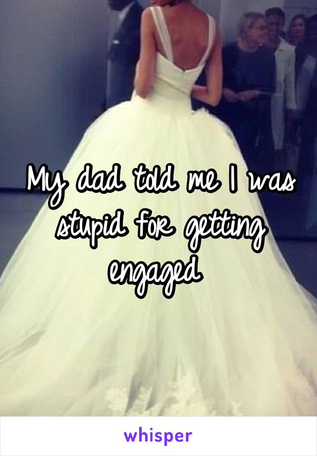 My dad told me I was stupid for getting engaged 