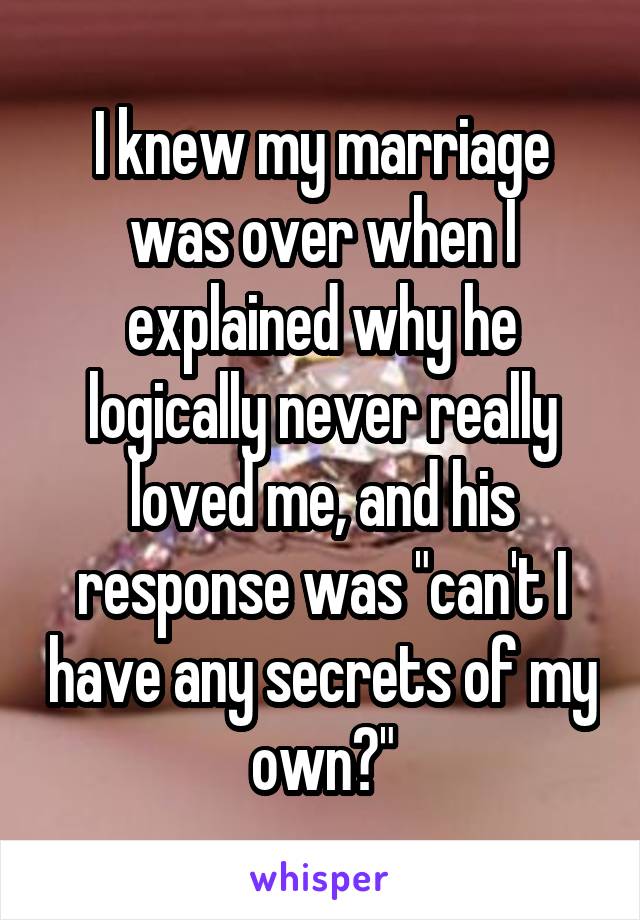 I knew my marriage was over when I explained why he logically never really loved me, and his response was "can't I have any secrets of my own?"