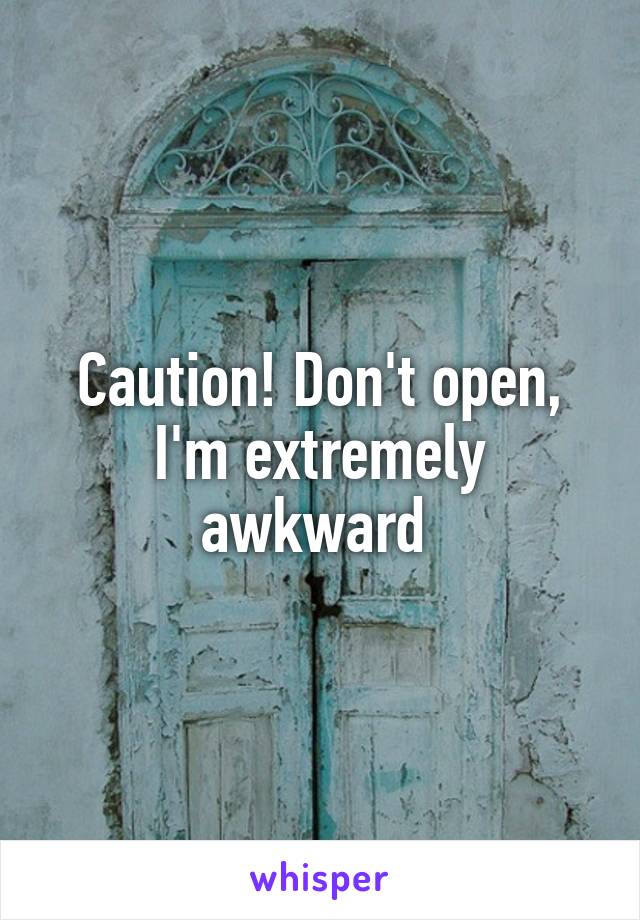 Caution! Don't open, I'm extremely awkward 