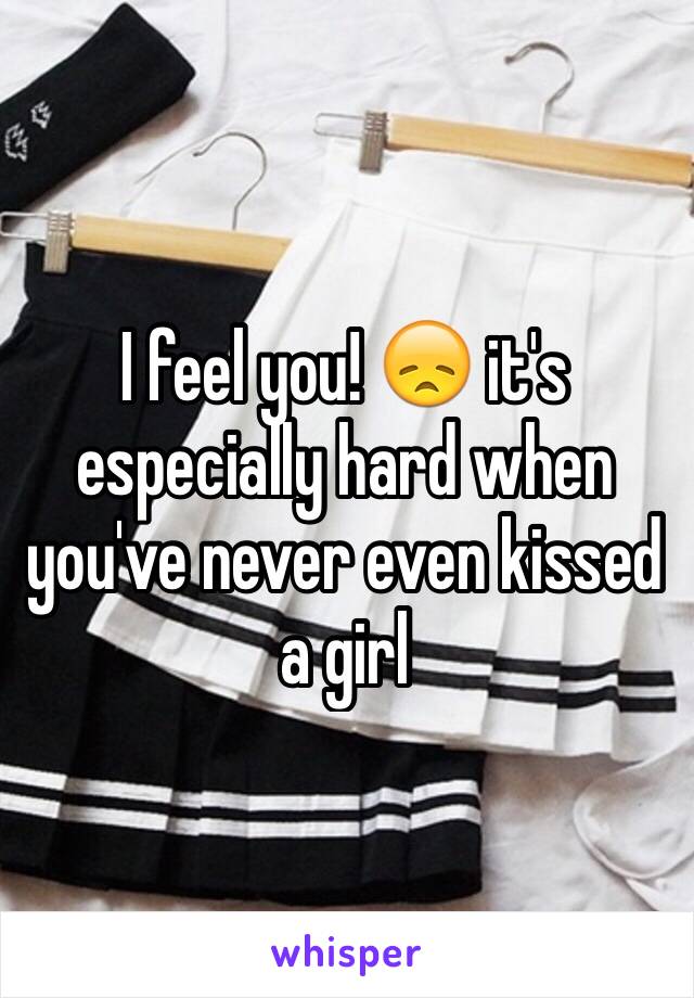 I feel you! 😞 it's especially hard when you've never even kissed a girl 