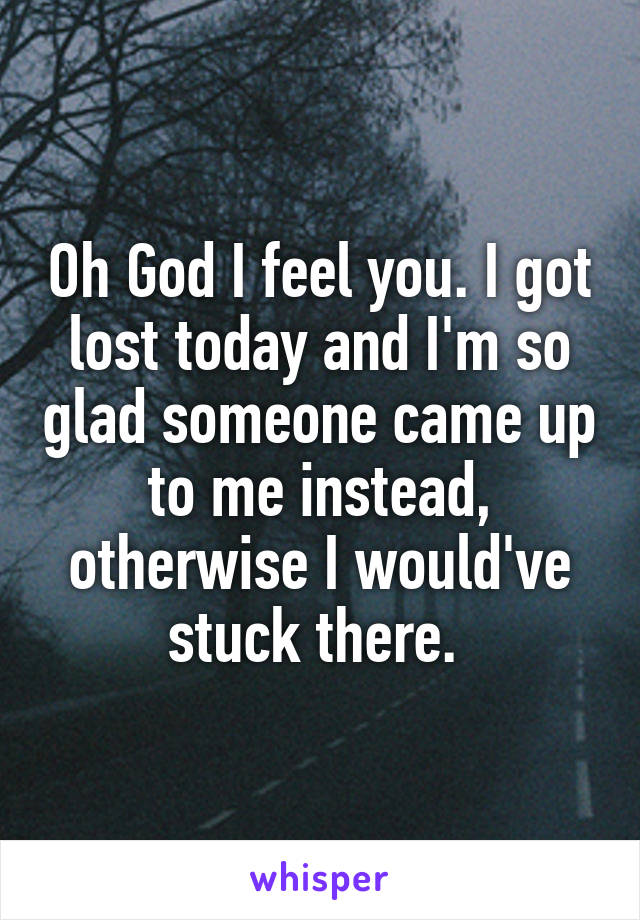 Oh God I feel you. I got lost today and I'm so glad someone came up to me instead, otherwise I would've stuck there. 