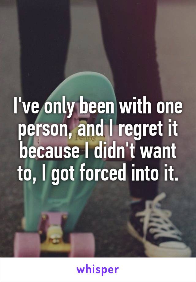 I've only been with one person, and I regret it because I didn't want to, I got forced into it.