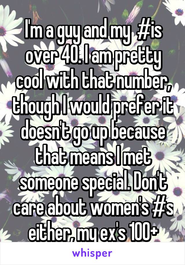 I'm a guy and my  #is over 40. I am pretty cool with that number, though I would prefer it doesn't go up because that means I met someone special. Don't care about women's #s either, my ex's 100+
