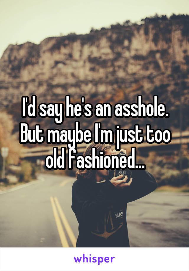 I'd say he's an asshole. But maybe I'm just too old fashioned...