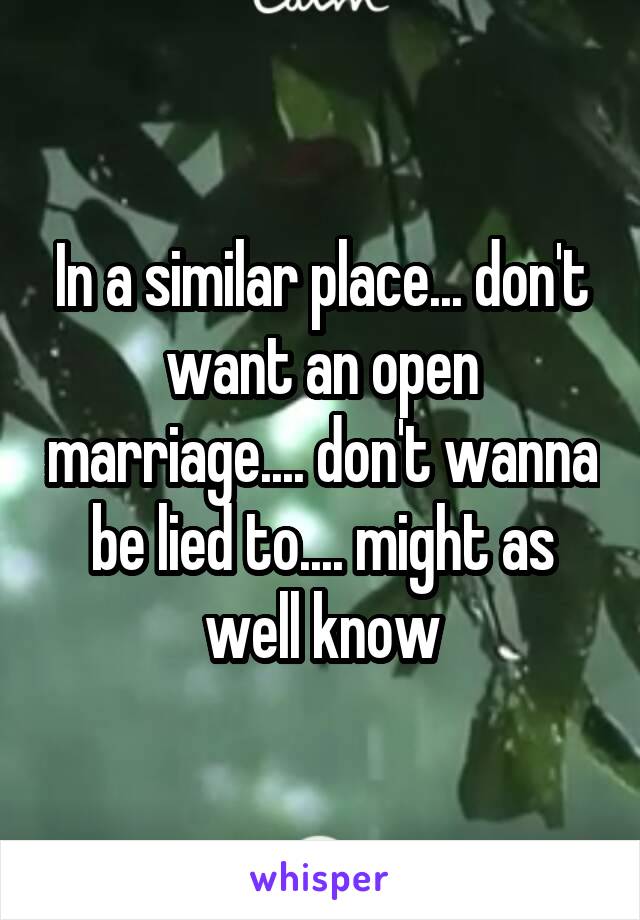 In a similar place... don't want an open marriage.... don't wanna be lied to.... might as well know