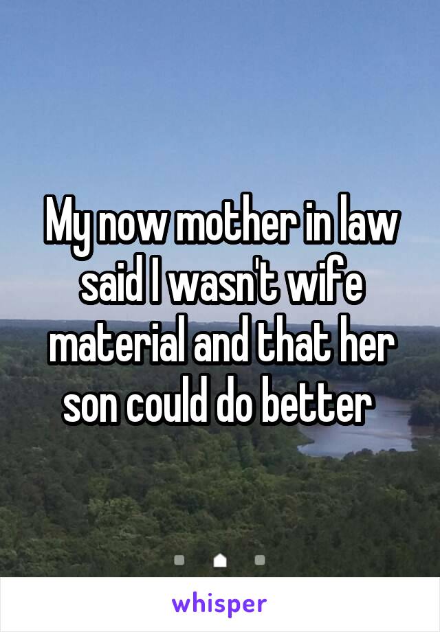 My now mother in law said I wasn't wife material and that her son could do better 