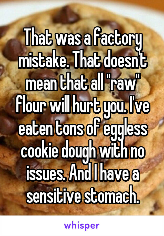 That was a factory mistake. That doesn't mean that all "raw" flour will hurt you. I've eaten tons of eggless cookie dough with no issues. And I have a sensitive stomach.