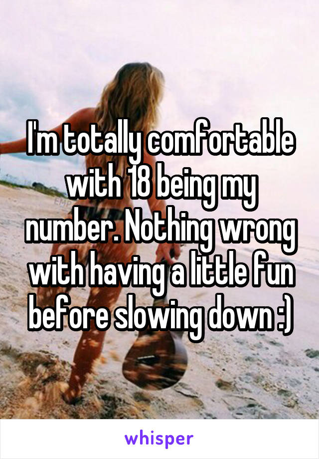 I'm totally comfortable with 18 being my number. Nothing wrong with having a little fun before slowing down :)