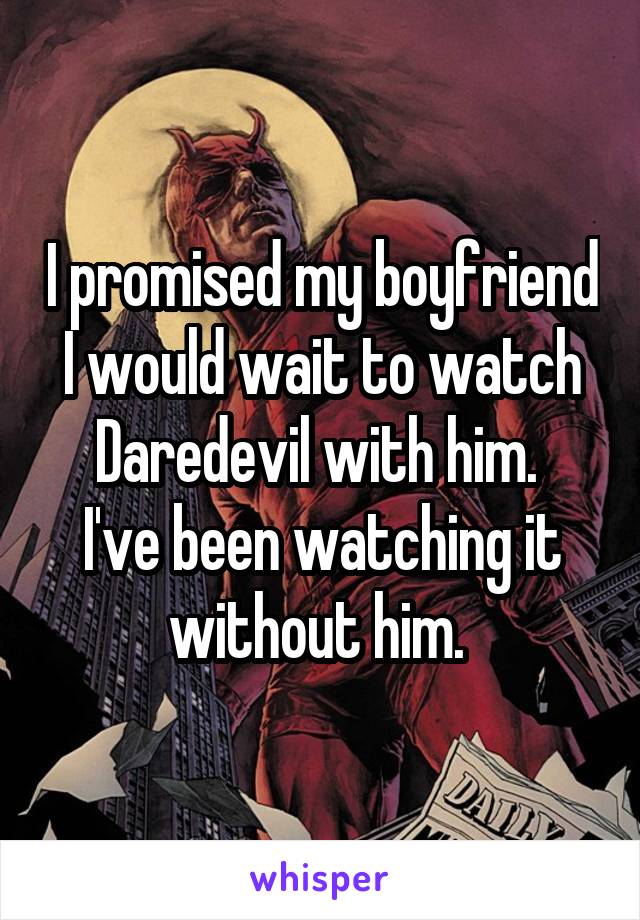 I promised my boyfriend I would wait to watch Daredevil with him. 
I've been watching it without him. 