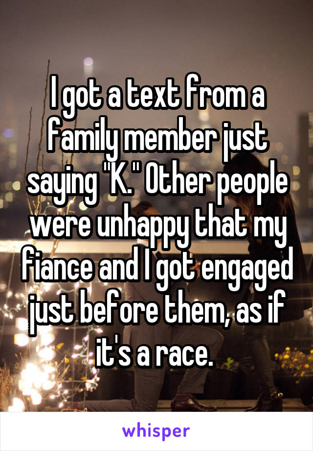 I got a text from a family member just saying "K." Other people were unhappy that my fiance and I got engaged just before them, as if it's a race. 