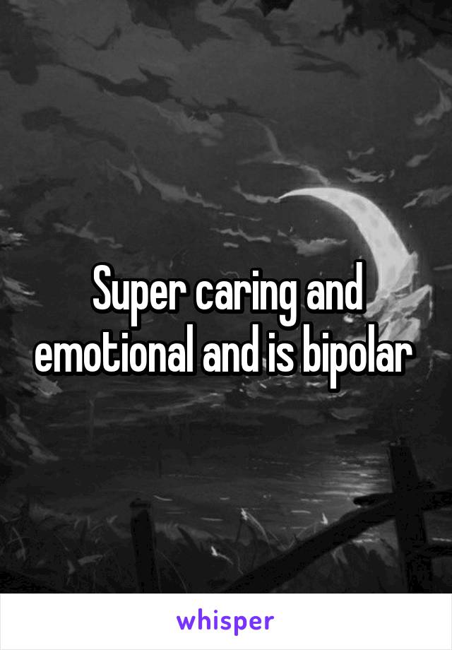 Super caring and emotional and is bipolar 