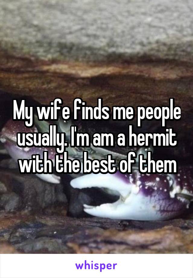 My wife finds me people usually. I'm am a hermit with the best of them