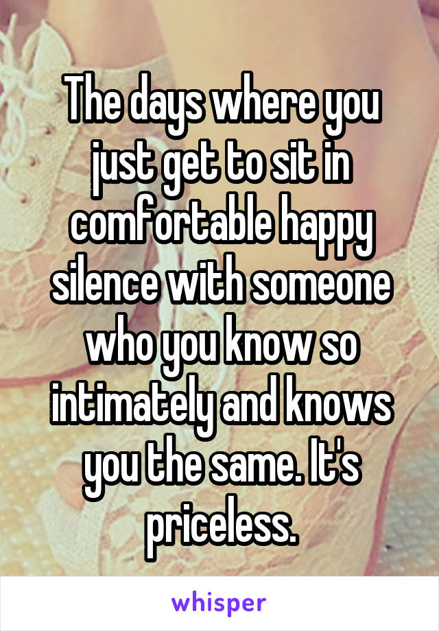 The days where you just get to sit in comfortable happy silence with someone who you know so intimately and knows you the same. It's priceless.