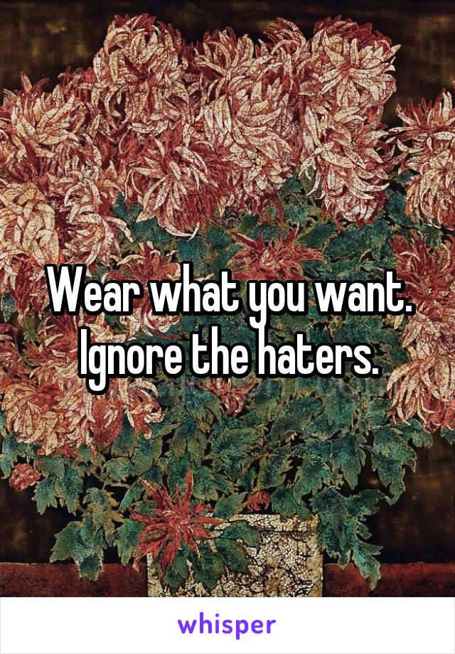 Wear what you want.
Ignore the haters.
