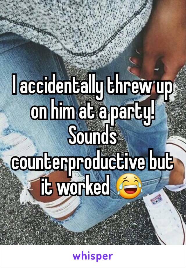 I accidentally threw up on him at a party! Sounds counterproductive but it worked 😂