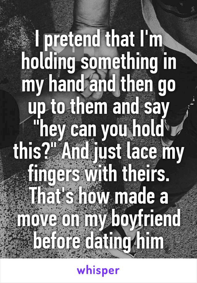 I pretend that I'm holding something in my hand and then go up to them and say "hey can you hold this?" And just lace my fingers with theirs. That's how made a move on my boyfriend before dating him