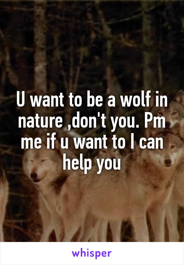 U want to be a wolf in nature ,don't you. Pm me if u want to I can help you