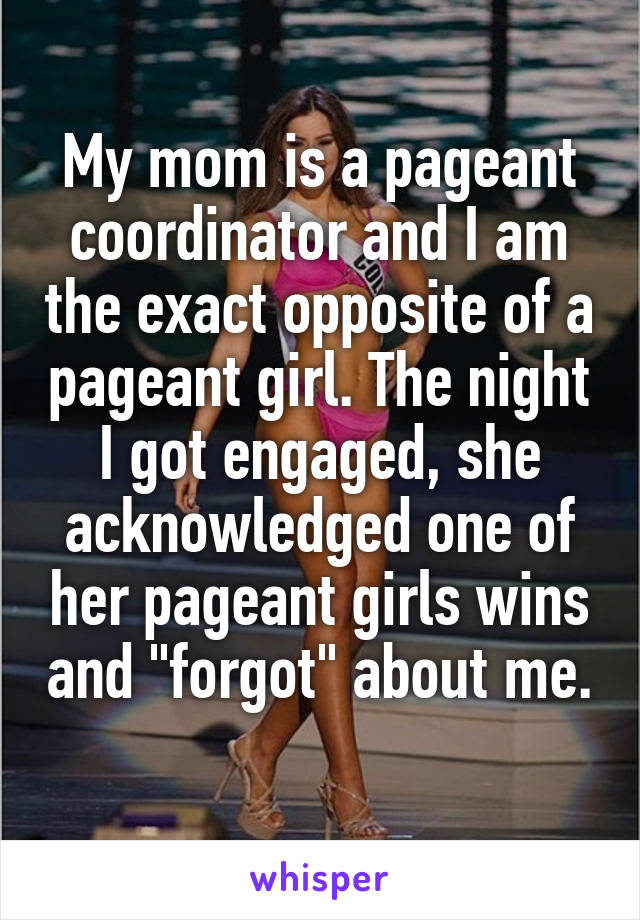 My mom is a pageant coordinator and I am the exact opposite of a pageant girl. The night I got engaged, she acknowledged one of her pageant girls wins and "forgot" about me. 