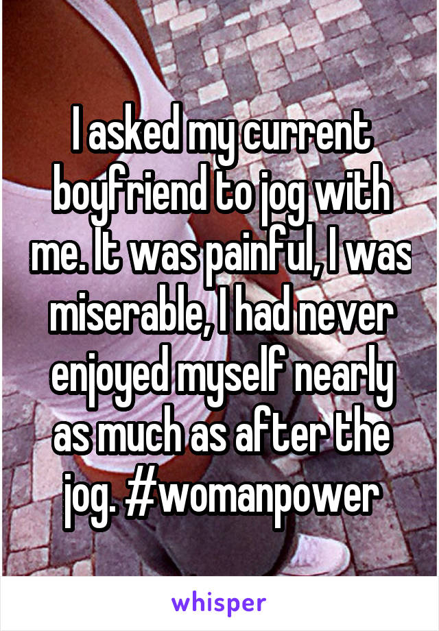 I asked my current boyfriend to jog with me. It was painful, I was miserable, I had never enjoyed myself nearly as much as after the jog. #womanpower