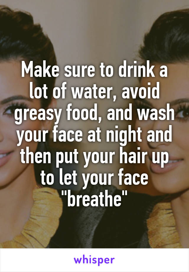 Make sure to drink a lot of water, avoid greasy food, and wash your face at night and then put your hair up to let your face "breathe"
