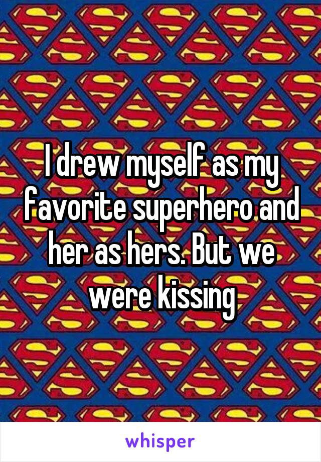 I drew myself as my favorite superhero and her as hers. But we were kissing